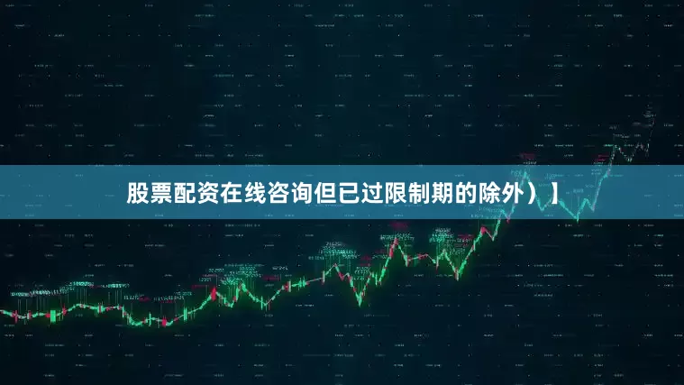 股票配资在线咨询但已过限制期的除外）】