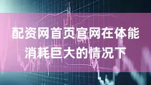 配资网首页官网在体能消耗巨大的情况下