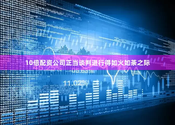 10倍配资公司正当谈判进行得如火如荼之际