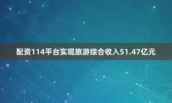 配资114平台实现旅游综合收入51.47亿元