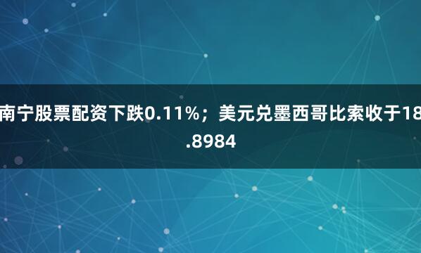 南宁股票配资下跌0.11%；美元兑墨西哥比索收于18.8984