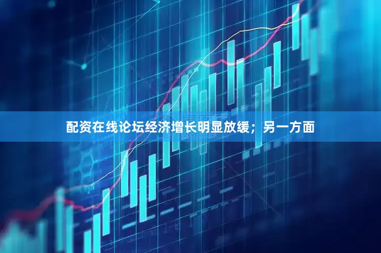 配资在线论坛经济增长明显放缓；另一方面