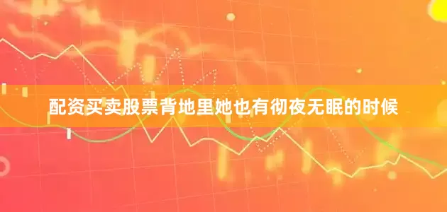 配资买卖股票背地里她也有彻夜无眠的时候