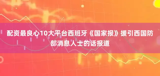 配资最良心10大平台西班牙《国家报》援引西国防部消息人士的话报道