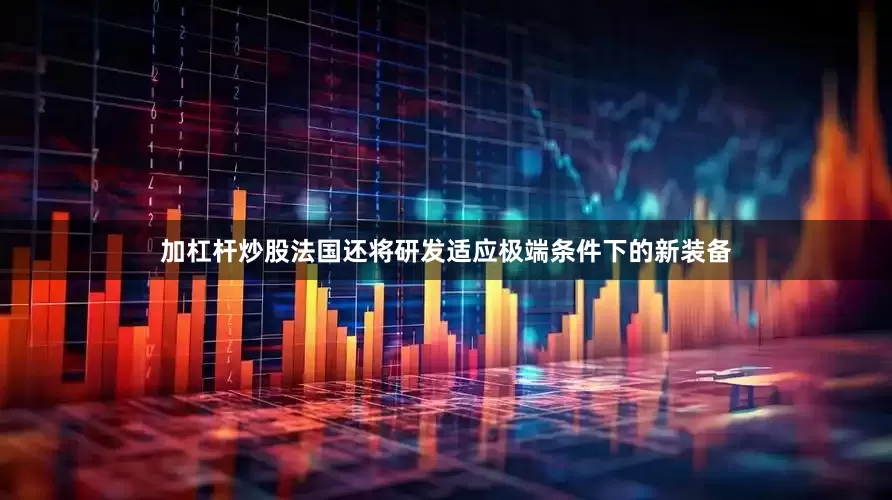 加杠杆炒股法国还将研发适应极端条件下的新装备