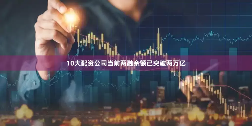 10大配资公司当前两融余额已突破两万亿
