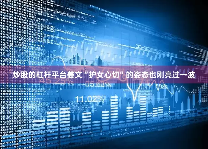 炒股的杠杆平台姜文“护女心切”的姿态也刚亮过一波
