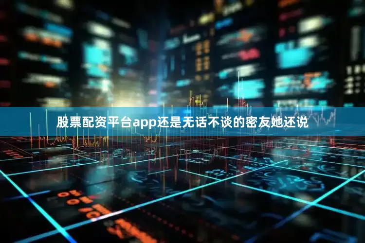 股票配资平台app还是无话不谈的密友她还说