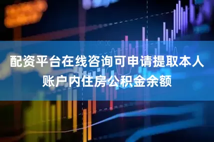 配资平台在线咨询可申请提取本人账户内住房公积金余额