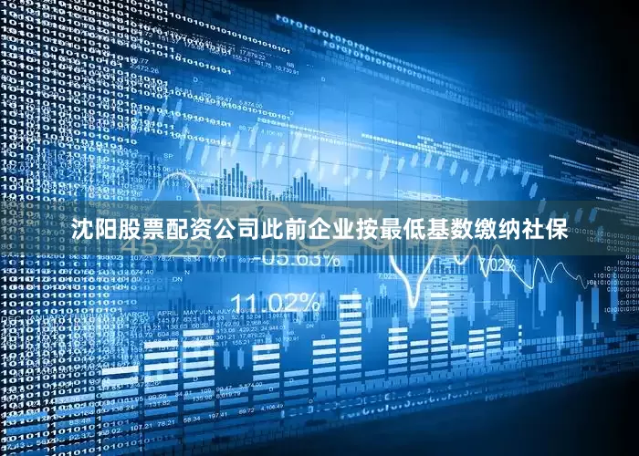 沈阳股票配资公司此前企业按最低基数缴纳社保