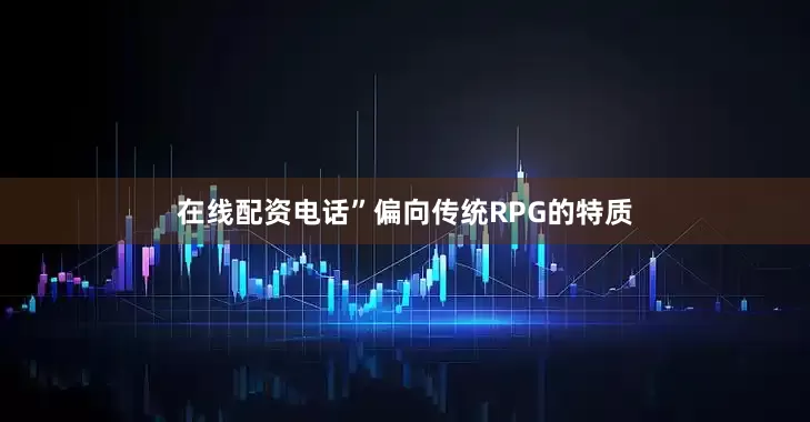 在线配资电话”偏向传统RPG的特质