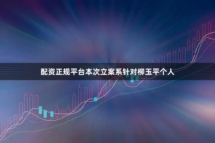 配资正规平台本次立案系针对柳玉平个人