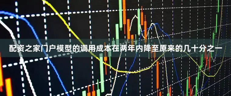 配资之家门户模型的调用成本在两年内降至原来的几十分之一