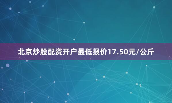 北京炒股配资开户最低报价17.50元/公斤