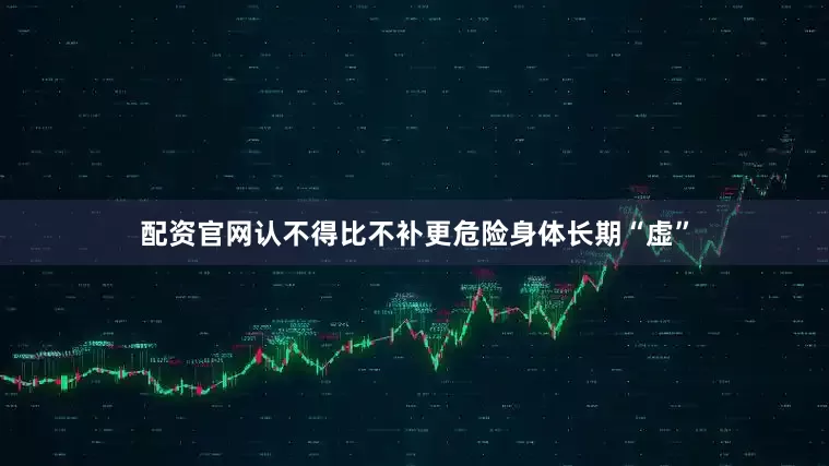 配资官网认不得比不补更危险身体长期“虚”