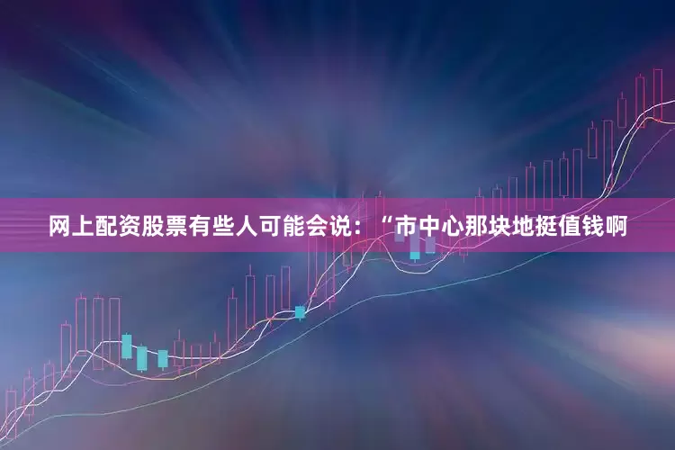 网上配资股票有些人可能会说：“市中心那块地挺值钱啊