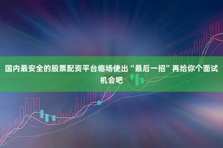 国内最安全的股票配资平台临场使出“最后一招”再给你个面试机会吧