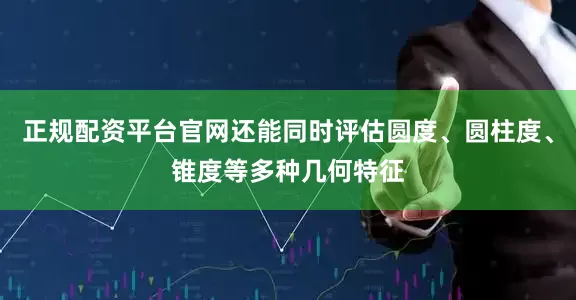 正规配资平台官网还能同时评估圆度、圆柱度、锥度等多种几何特征