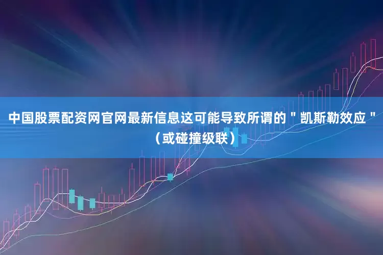 中国股票配资网官网最新信息这可能导致所谓的＂凯斯勒效应＂（或碰撞级联）