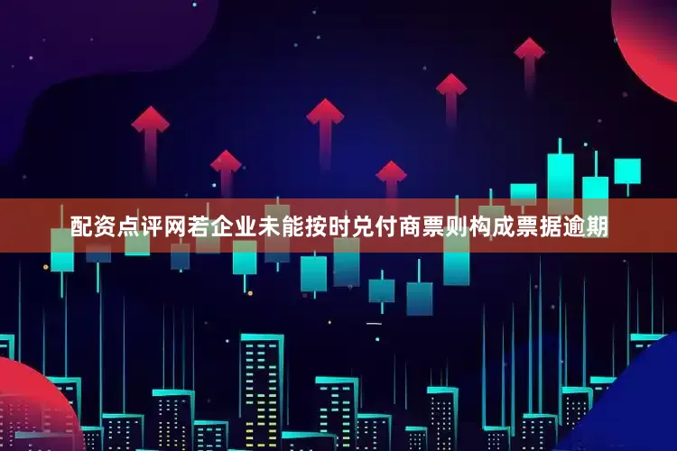 配资点评网若企业未能按时兑付商票则构成票据逾期